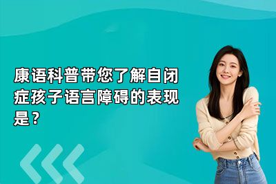 康语科普带您了解自闭症孩子语言障碍的表现是？ 