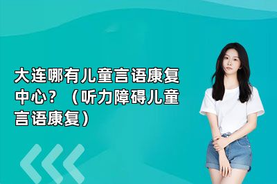 大连哪有儿童言语康复中心？（听力障碍儿童言语康复） 