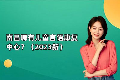 南昌哪有儿童言语康复中心？（2023新）