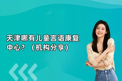 天津哪有儿童言语康复中心？（机构分享） 