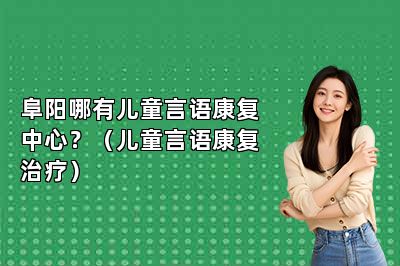 阜阳哪有儿童言语康复中心？（儿童言语康复治疗） 