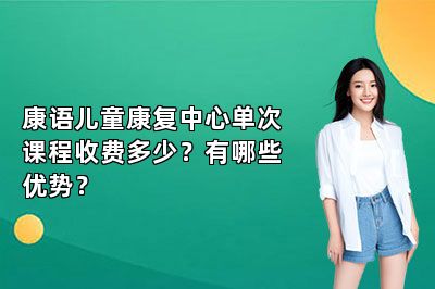 康语儿童康复中心单次课程收费多少？有哪些优势？ 