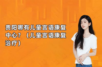 贵阳哪有儿童言语康复中心？（儿童言语康复治疗） 
