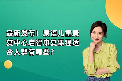 最新发布！康语儿童康复中心启智康复课程适合人群有哪些？ 