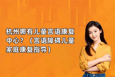 杭州哪有儿童言语康复中心？（言语障碍儿童家庭康复指导）