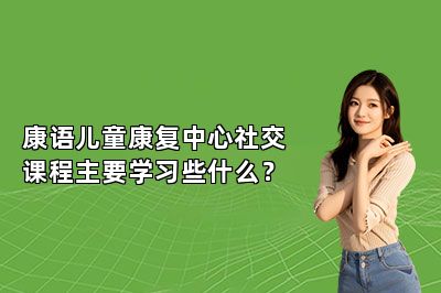 康语儿童康复中心社交课程主要学习些什么？