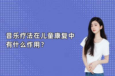 音乐疗法在儿童康复中有什么作用？ 