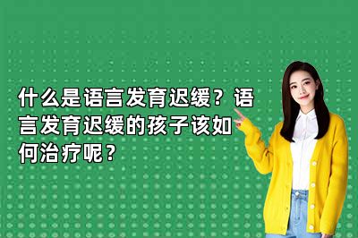 什么是语言发育迟缓？语言发育迟缓的孩子该如何治疗呢？ 