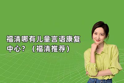 福清哪有儿童言语康复中心？（福清推荐） 