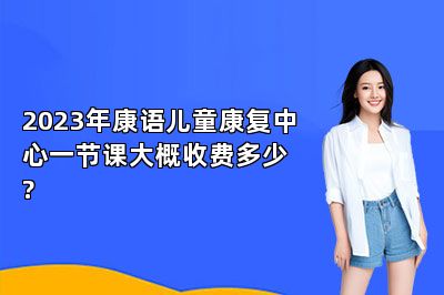 2023年康语儿童康复中心一节课大概收费多少?