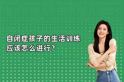 自闭症孩子的生活训练应该怎么进行？ 