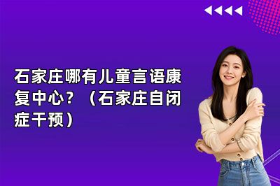 石家庄哪有儿童言语康复中心？（石家庄自闭症干预） 