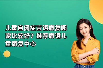 儿童自闭症言语康复哪家比较好？推荐康语儿童康复中心