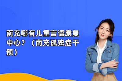 南充哪有儿童言语康复中心？（南充孤独症干预） 