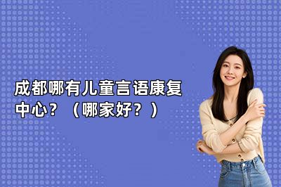 成都哪有儿童言语康复中心？（哪家好？） 