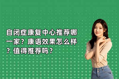 自闭症康复中心推荐哪一家？康语效果怎么样？值得推荐吗？