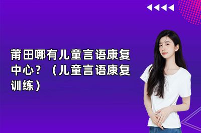 莆田哪有儿童言语康复中心？（儿童言语康复训练）