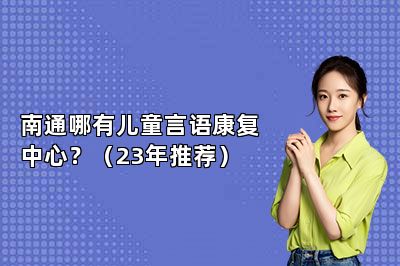 南通哪有儿童言语康复中心？（23年推荐）