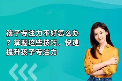 孩子专注力不好怎么办？掌握这些技巧，快速提升孩子专注力