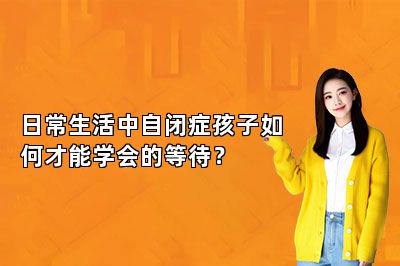 日常生活中自闭症孩子如何才能学会的等待？